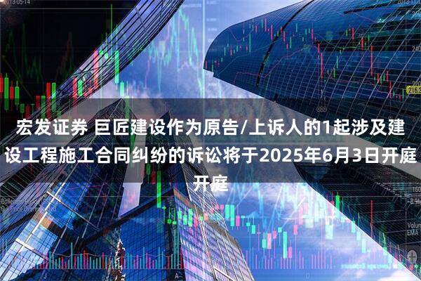 宏发证券 巨匠建设作为原告/上诉人的1起涉及建设工程施工合同纠纷的诉讼将于2025年6月3日开庭