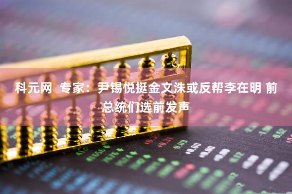 科元网  专家：尹锡悦挺金文洙或反帮李在明 前总统们选前发声