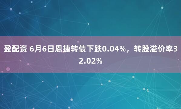 盈配资 6月6日恩捷转债下跌0.04%，转股溢价率32.02%