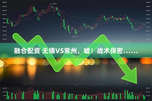 融合配资 无锡VS常州，嘘！战术保密……
