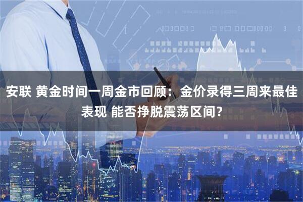 安联 黄金时间一周金市回顾：金价录得三周来最佳表现 能否挣脱震荡区间？