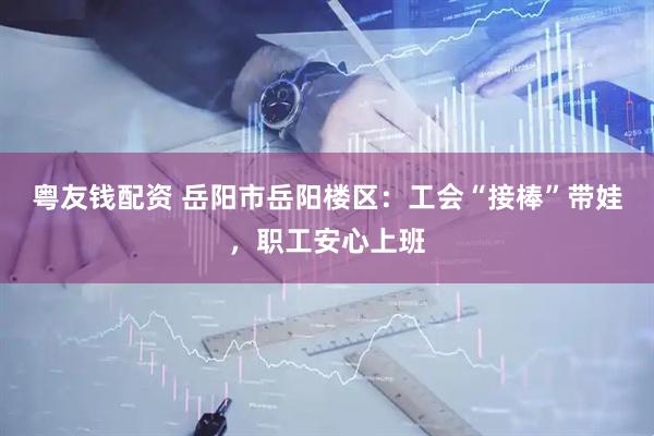粤友钱配资 岳阳市岳阳楼区：工会“接棒”带娃，职工安心上班