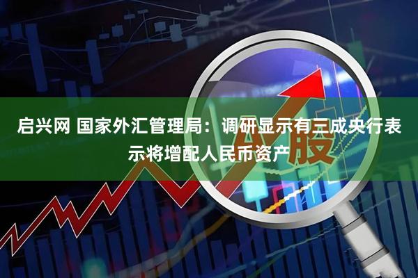 启兴网 国家外汇管理局：调研显示有三成央行表示将增配人民币资产