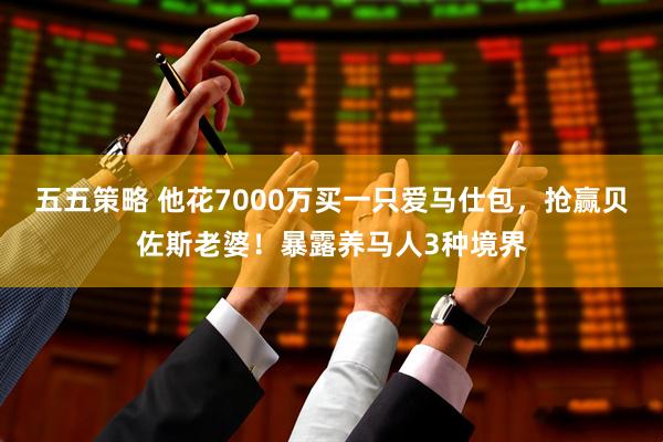 五五策略 他花7000万买一只爱马仕包，抢赢贝佐斯老婆！暴露养马人3种境界