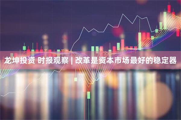 龙坤投资 时报观察 | 改革是资本市场最好的稳定器
