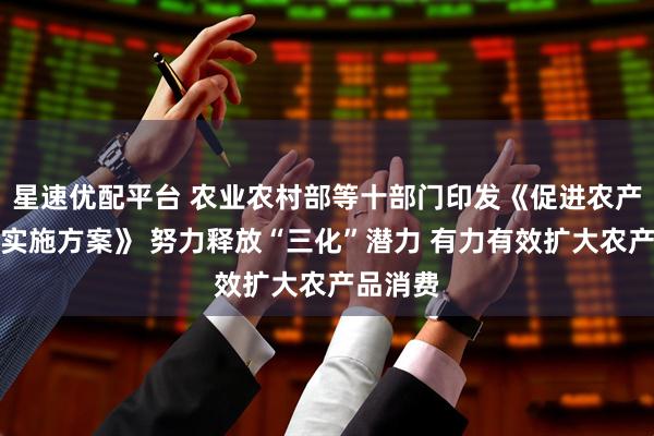 星速优配平台 农业农村部等十部门印发《促进农产品消费实施方案》 努力释放“三化”潜力 有力有效扩大农产品消费