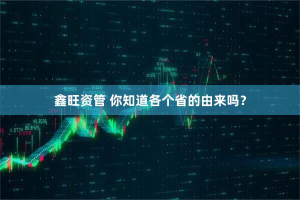 鑫旺资管 你知道各个省的由来吗？
