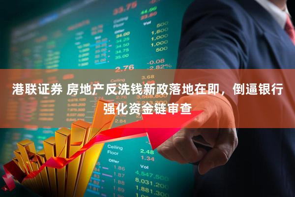 港联证券 房地产反洗钱新政落地在即，倒逼银行强化资金链审查
