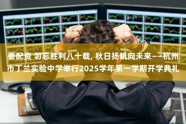 要配资 勿忘胜利八十载, 秋日扬帆向未来——杭州市丁兰实验中学举行2025学年第一学期开学典礼