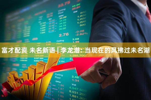 富才配资 未名新语 | 李龙潜: 当现在的风拂过未名湖
