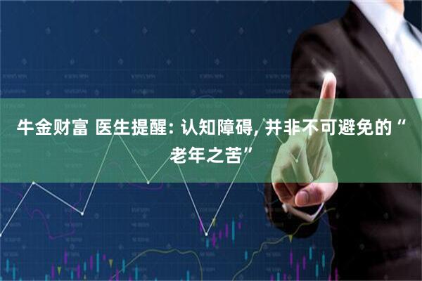 牛金财富 医生提醒: 认知障碍, 并非不可避免的“老年之苦”