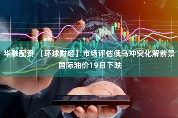 华融配资 【环球财经】市场评估俄乌冲突化解前景 国际油价19日下跌
