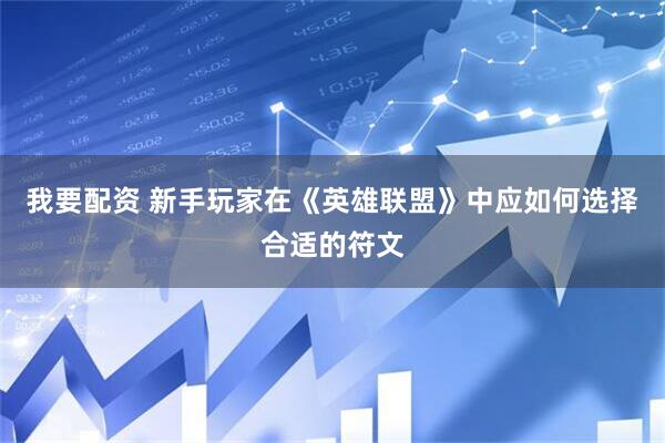 我要配资 新手玩家在《英雄联盟》中应如何选择合适的符文