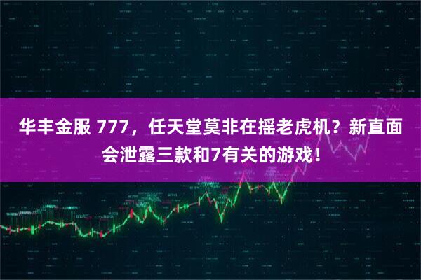 华丰金服 777，任天堂莫非在摇老虎机？新直面会泄露三款和7有关的游戏！
