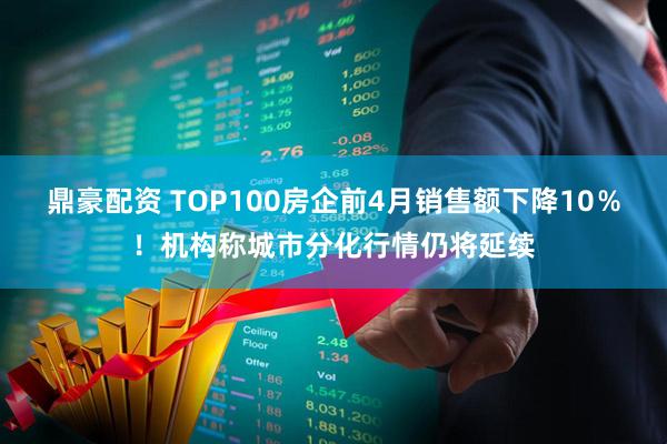 鼎豪配资 TOP100房企前4月销售额下降10％！机构称城市分化行情仍将延续