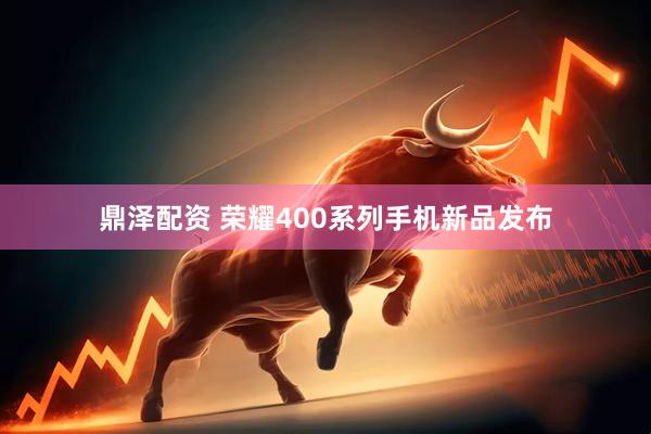 鼎泽配资 荣耀400系列手机新品发布