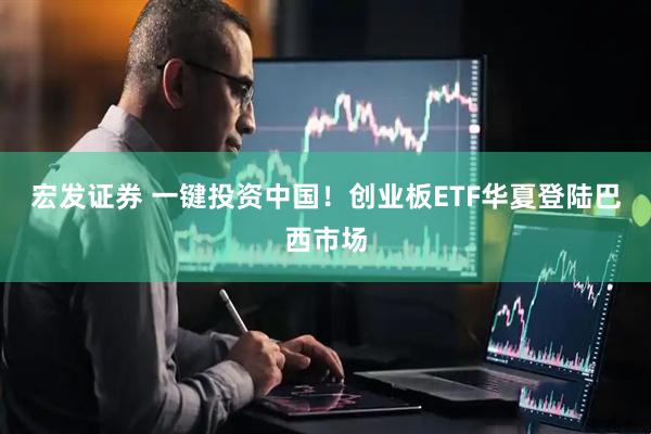 宏发证券 一键投资中国！创业板ETF华夏登陆巴西市场