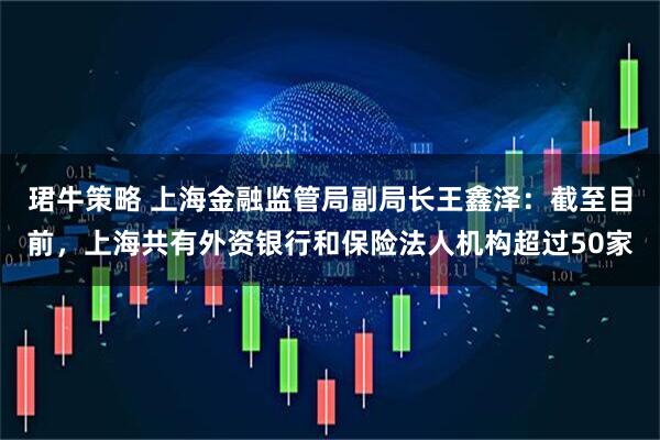 珺牛策略 上海金融监管局副局长王鑫泽：截至目前，上海共有外资银行和保险法人机构超过50家