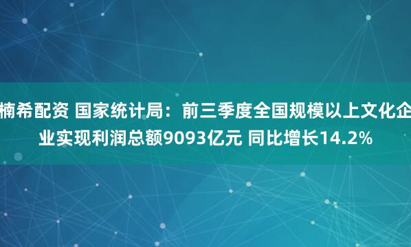 楠希配资 国家统计局：前三季度全国规模以上文化企业实现利润总额9093亿元 同比增长14.2%