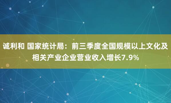 诚利和 国家统计局：前三季度全国规模以上文化及相关产业企业营业收入增长7.9%