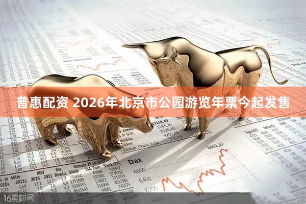 普惠配资 2026年北京市公园游览年票今起发售