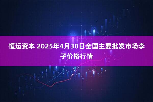 恒运资本 2025年4月30日全国主要批发市场李子价格行情
