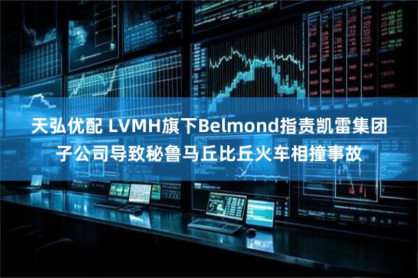 天弘优配 LVMH旗下Belmond指责凯雷集团子公司导致秘鲁马丘比丘火车相撞事故