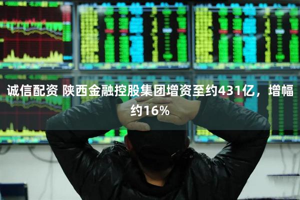 诚信配资 陕西金融控股集团增资至约431亿，增幅约16%