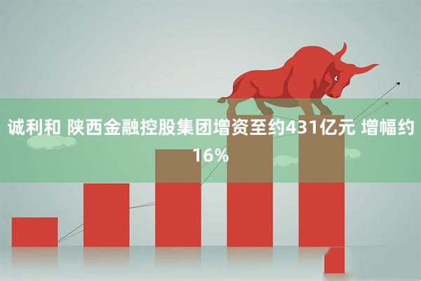 诚利和 陕西金融控股集团增资至约431亿元 增幅约16%