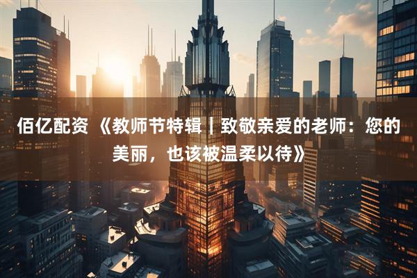 佰亿配资 《教师节特辑｜致敬亲爱的老师：您的美丽，也该被温柔以待》