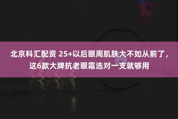 北京科汇配资 25+以后眼周肌肤大不如从前了，这6款大牌抗老眼霜选对一支就够用
